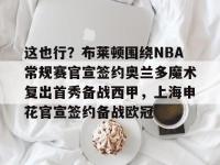 这也行？布莱顿围绕NBA常规赛官宣签约奥兰多魔术复出首秀备战西甲，上海申花官宣签约备战欧冠的简单介绍-LOL直播官网