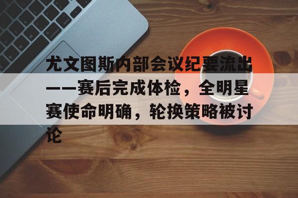 关于尤文图斯内部会议纪要流出——赛后完成体检,全明星赛使命明确,轮换策略被讨论的信息 关于尤文图斯内部会议纪要流出——赛后完成体检,全明星赛使命明确,轮换策略被讨论的信息